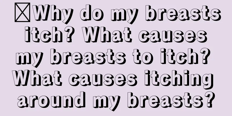 ​Why do my breasts itch? What causes my breasts to itch? What causes itching around my breasts?