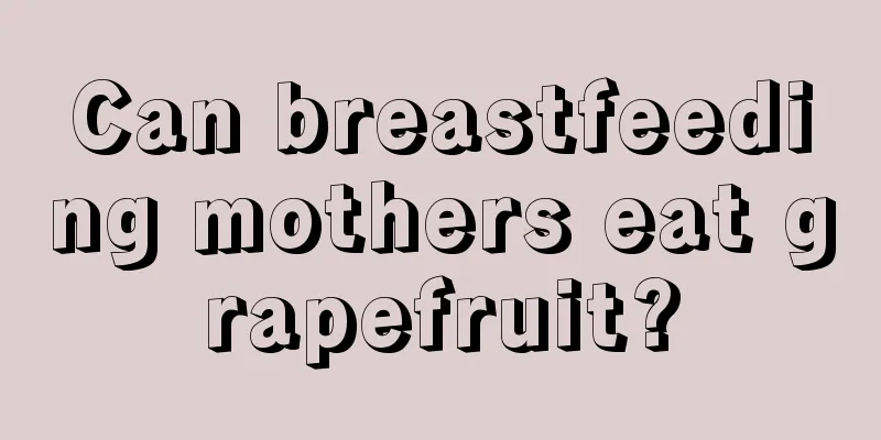 Can breastfeeding mothers eat grapefruit?