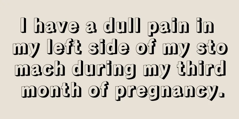 I have a dull pain in my left side of my stomach during my third month of pregnancy.