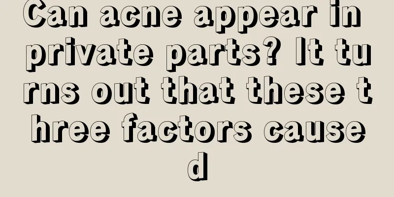 Can acne appear in private parts? It turns out that these three factors caused