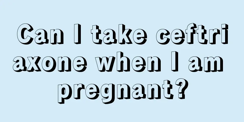 Can I take ceftriaxone when I am pregnant?