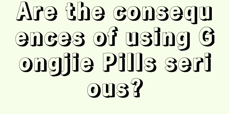 Are the consequences of using Gongjie Pills serious?