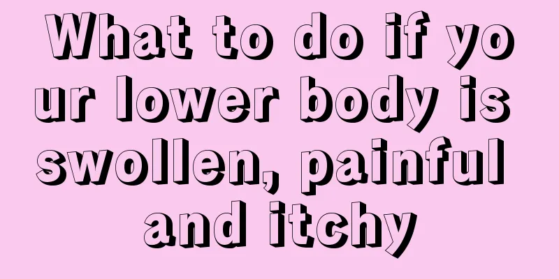 What to do if your lower body is swollen, painful and itchy