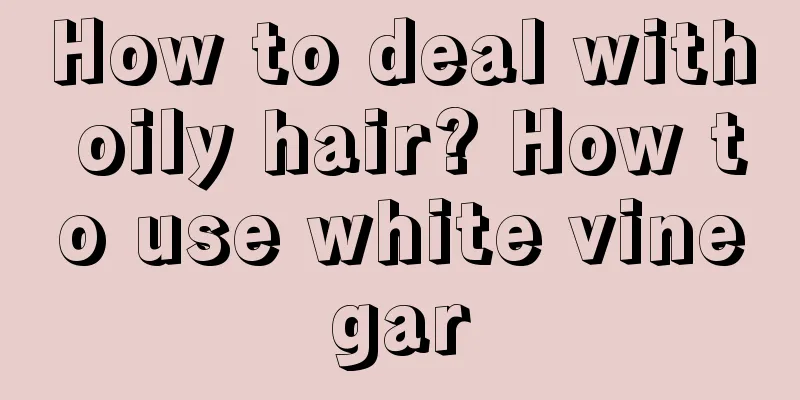 How to deal with oily hair? How to use white vinegar