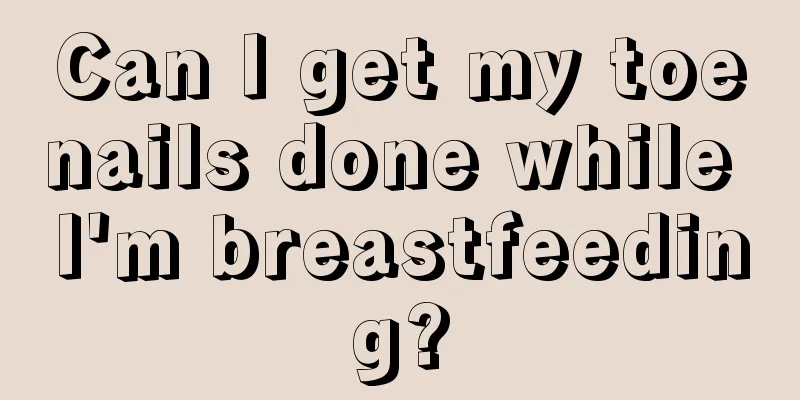 Can I get my toenails done while I'm breastfeeding?