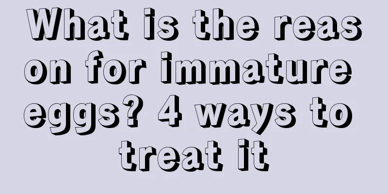 What is the reason for immature eggs? 4 ways to treat it