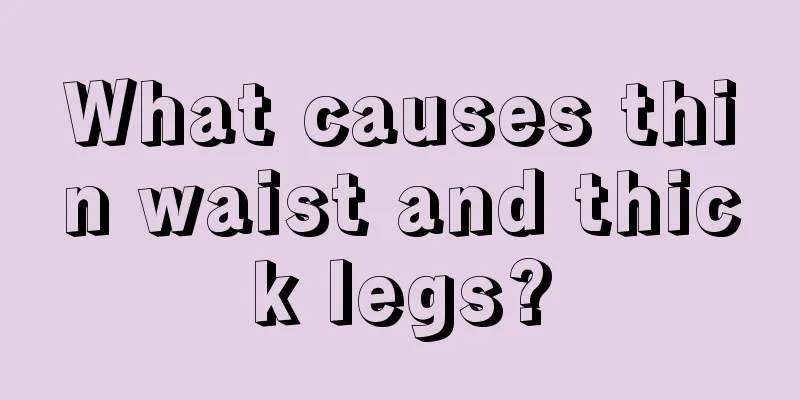 What causes thin waist and thick legs?