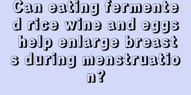 Can eating fermented rice wine and eggs help enlarge breasts during menstruation?