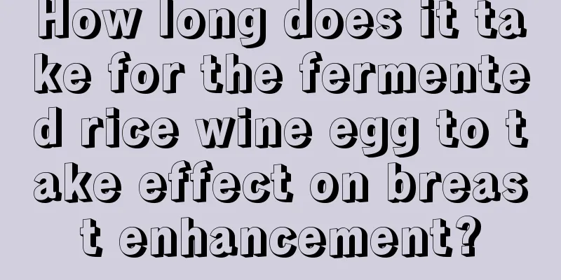 How long does it take for the fermented rice wine egg to take effect on breast enhancement?