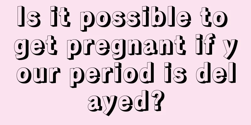 Is it possible to get pregnant if your period is delayed?