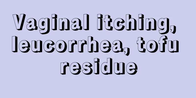 Vaginal itching, leucorrhea, tofu residue