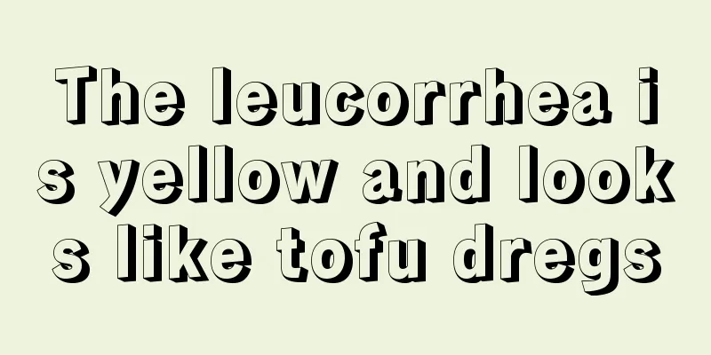 The leucorrhea is yellow and looks like tofu dregs