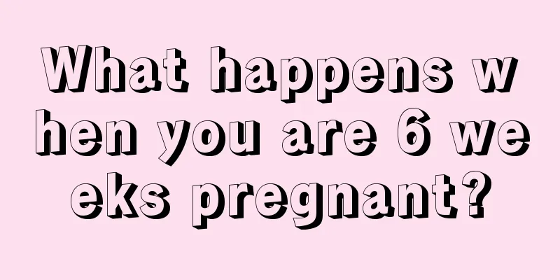 What happens when you are 6 weeks pregnant?