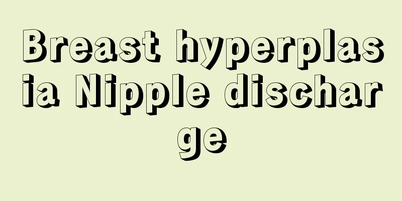 Breast hyperplasia Nipple discharge