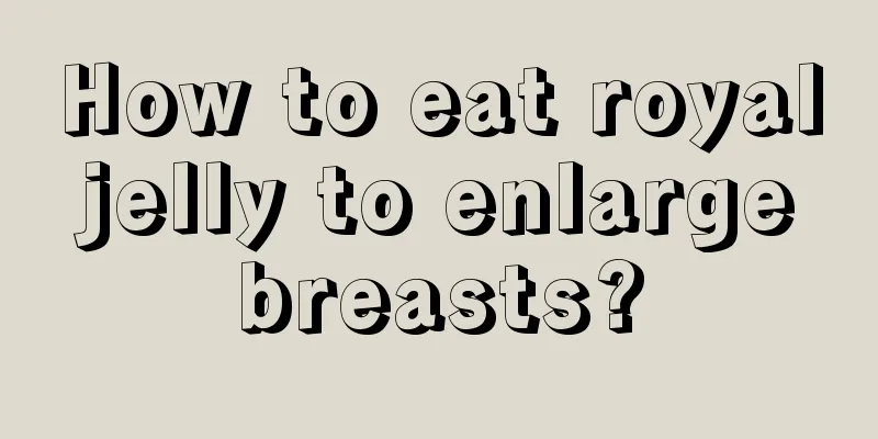 How to eat royal jelly to enlarge breasts?