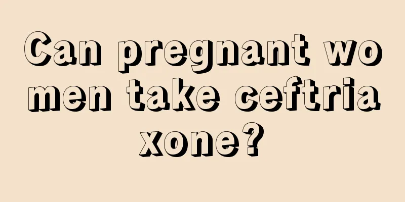 Can pregnant women take ceftriaxone?