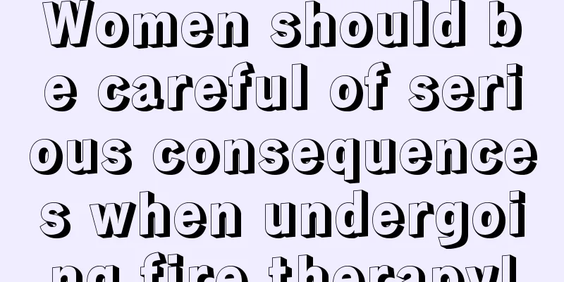 Women should be careful of serious consequences when undergoing fire therapy!