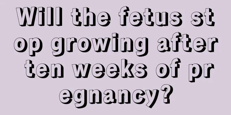 Will the fetus stop growing after ten weeks of pregnancy?