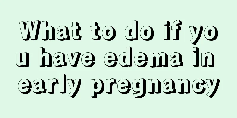 What to do if you have edema in early pregnancy