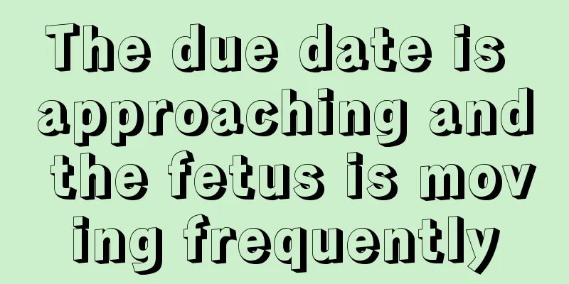 The due date is approaching and the fetus is moving frequently