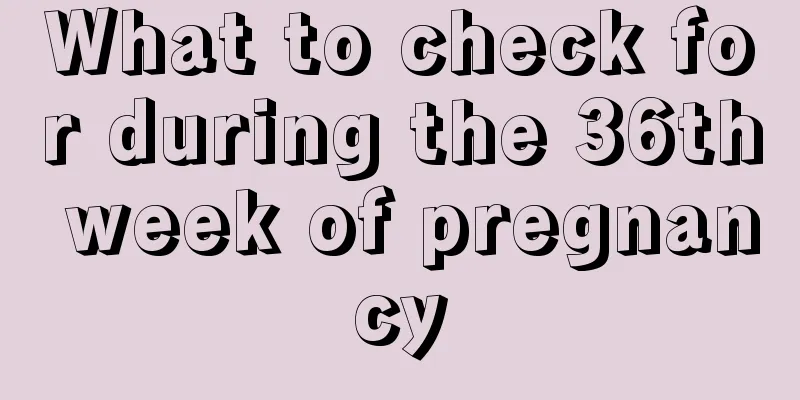 What to check for during the 36th week of pregnancy