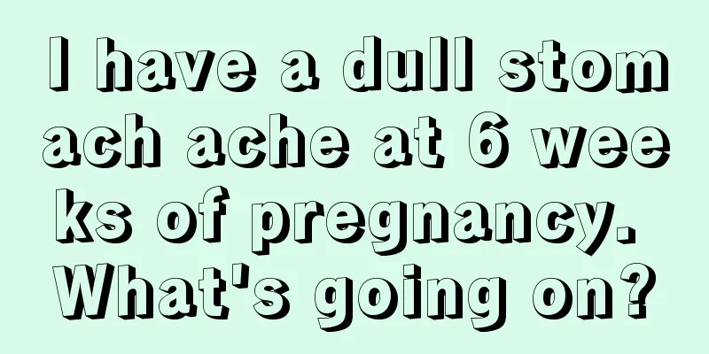 I have a dull stomach ache at 6 weeks of pregnancy. What's going on?