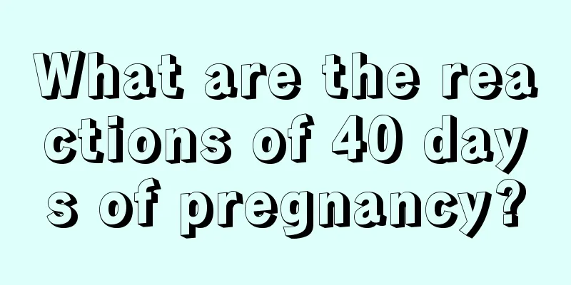 What are the reactions of 40 days of pregnancy?