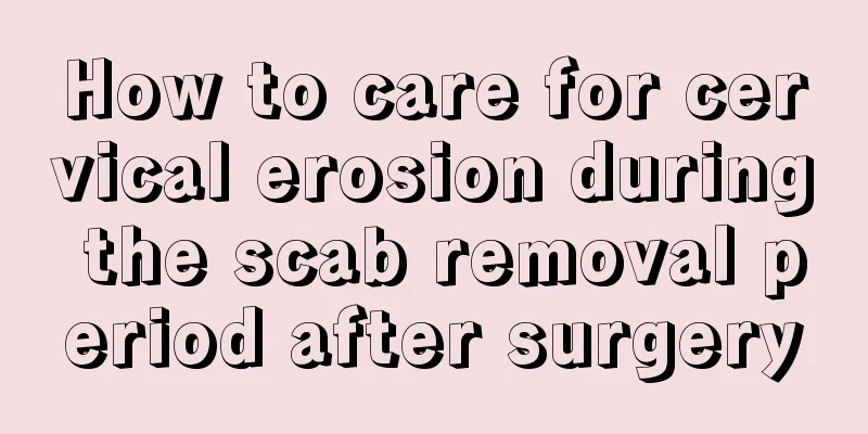 How to care for cervical erosion during the scab removal period after surgery