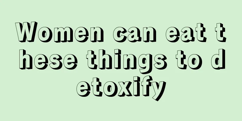 Women can eat these things to detoxify