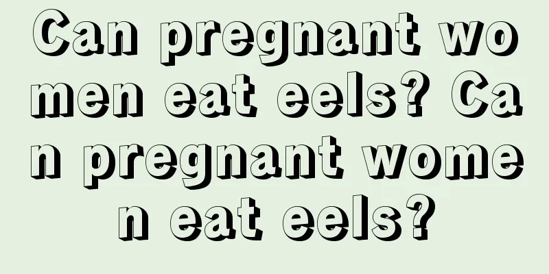 Can pregnant women eat eels? Can pregnant women eat eels?