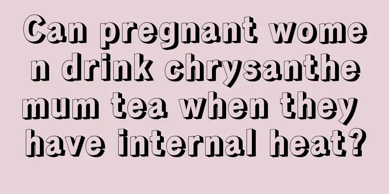 Can pregnant women drink chrysanthemum tea when they have internal heat?