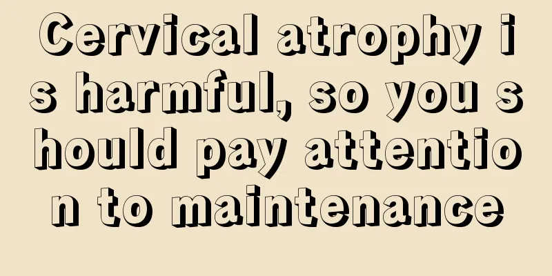 Cervical atrophy is harmful, so you should pay attention to maintenance