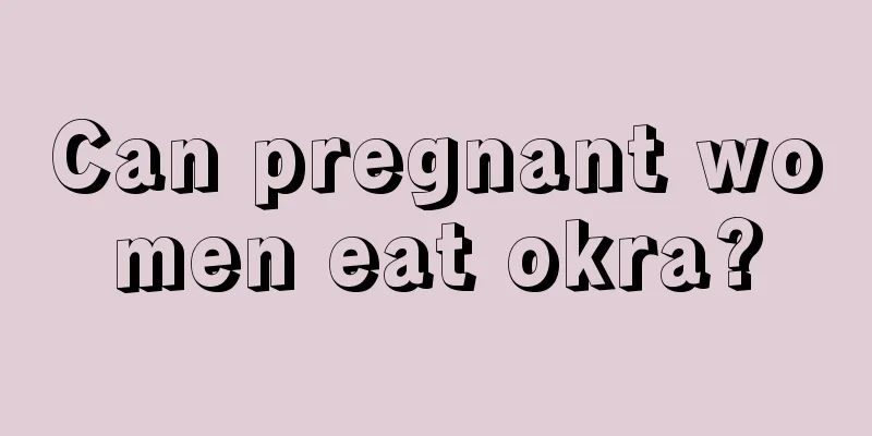 Can pregnant women eat okra?