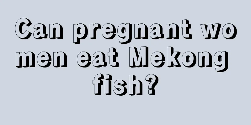 Can pregnant women eat Mekong fish?