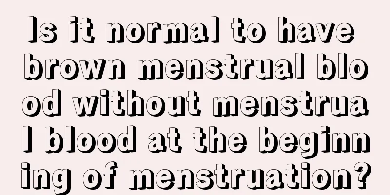 Is it normal to have brown menstrual blood without menstrual blood at the beginning of menstruation?