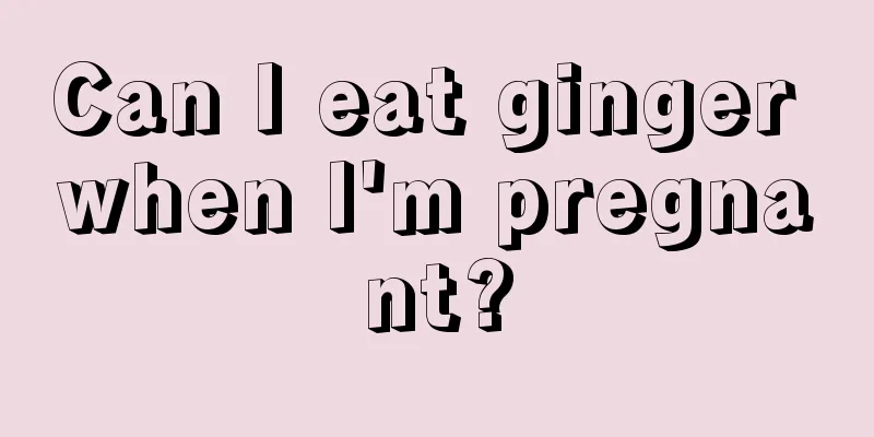 Can I eat ginger when I'm pregnant?