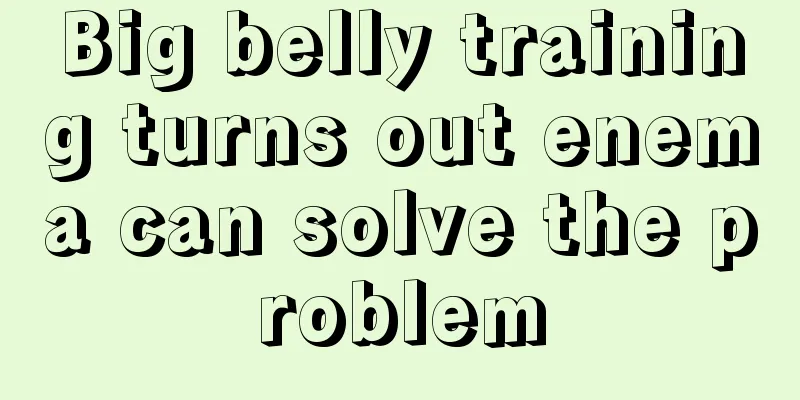 Big belly training turns out enema can solve the problem