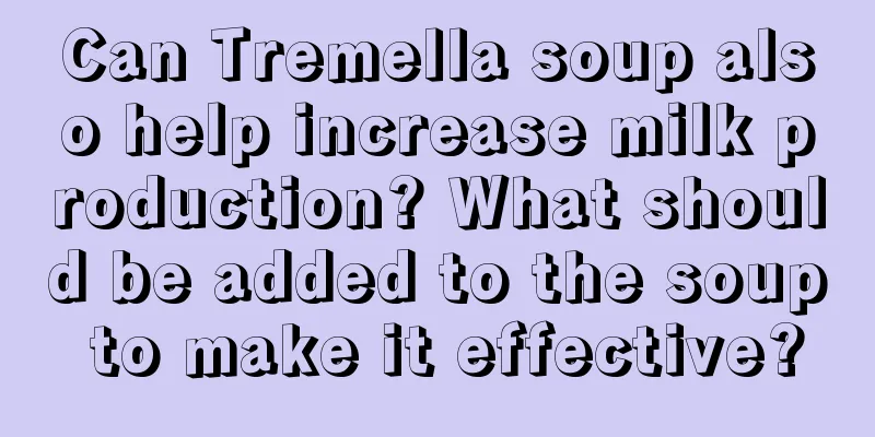 Can Tremella soup also help increase milk production? What should be added to the soup to make it effective?