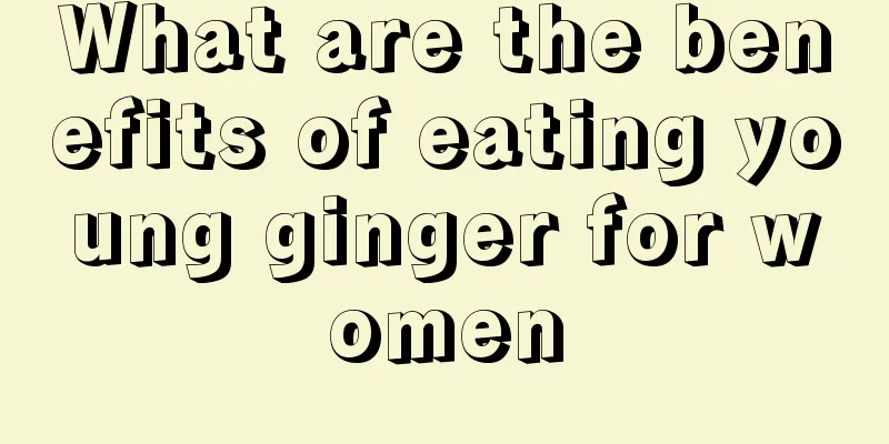 What are the benefits of eating young ginger for women