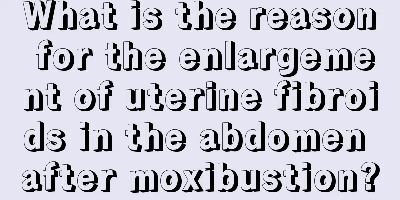 What is the reason for the enlargement of uterine fibroids in the abdomen after moxibustion?