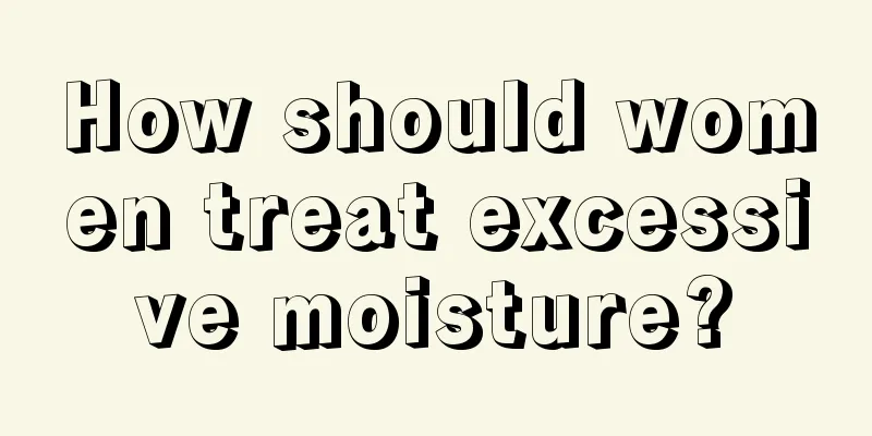 How should women treat excessive moisture?