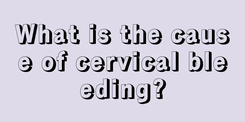 What is the cause of cervical bleeding?