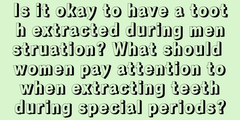 Is it okay to have a tooth extracted during menstruation? What should women pay attention to when extracting teeth during special periods?