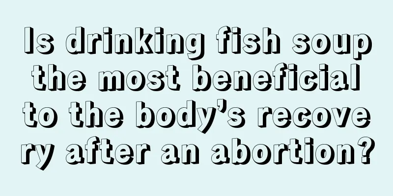 Is drinking fish soup the most beneficial to the body’s recovery after an abortion?