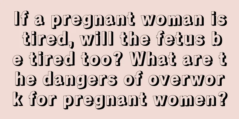 If a pregnant woman is tired, will the fetus be tired too? What are the dangers of overwork for pregnant women?