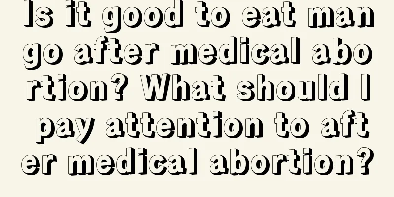 Is it good to eat mango after medical abortion? What should I pay attention to after medical abortion?