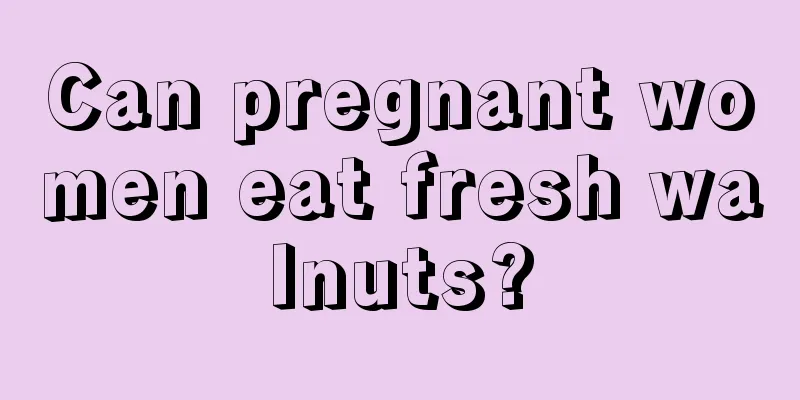 Can pregnant women eat fresh walnuts?