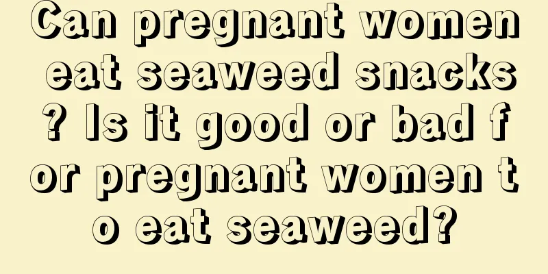 Can pregnant women eat seaweed snacks? Is it good or bad for pregnant women to eat seaweed?