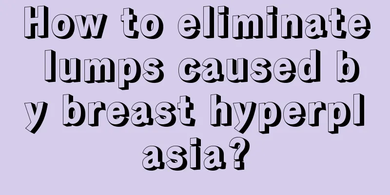 How to eliminate lumps caused by breast hyperplasia?