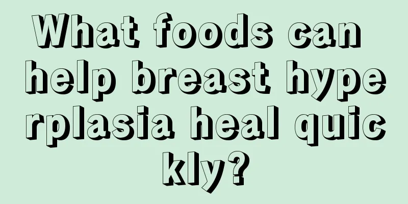 What foods can help breast hyperplasia heal quickly?